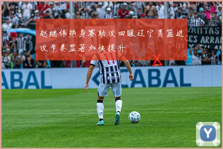 赵继伟热身赛助攻回暖辽宁男篮进攻节奏显著加快提升
