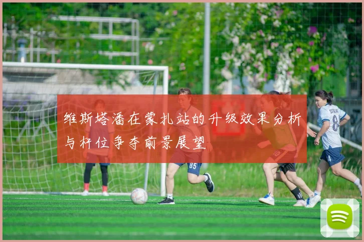 维斯塔潘在蒙扎站的升级效果分析与杆位争夺前景展望