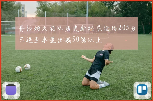 普拉姆火花队历史新纪录场均205分已送至水星出战50场以上