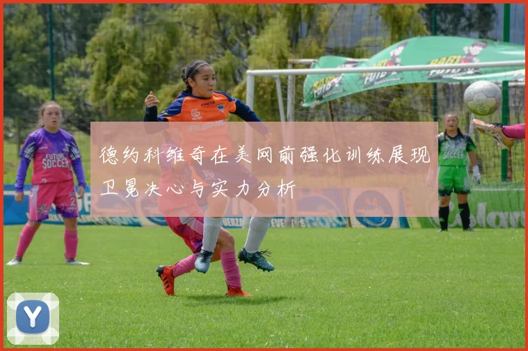 德约科维奇在美网前强化训练展现卫冕决心与实力分析