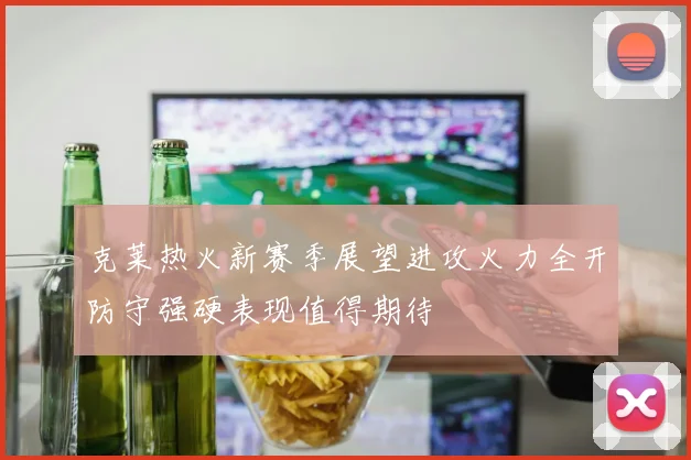 克莱热火新赛季展望进攻火力全开防守强硬表现值得期待