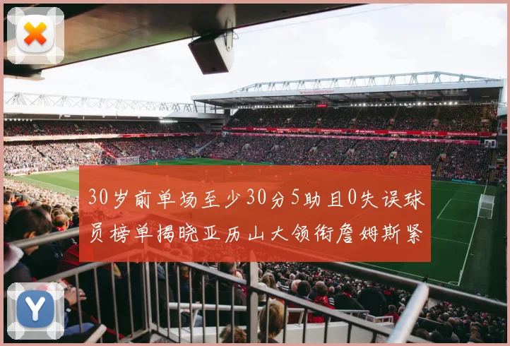 30岁前单场至少30分5助且0失误球员榜单揭晓亚历山大领衔詹姆斯紧随其后