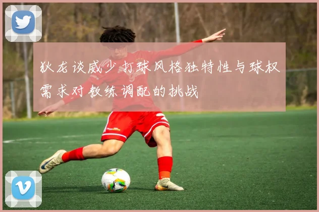 狄龙谈威少打球风格独特性与球权需求对教练调配的挑战