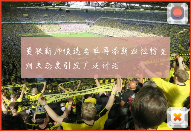 曼联新帅候选名单再添新血拉特克利夫态度引发广泛讨论