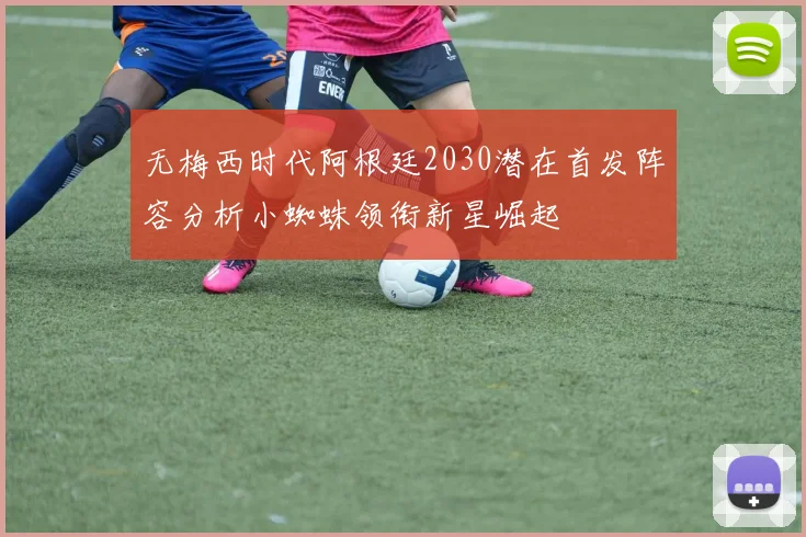 无梅西时代阿根廷2030潜在首发阵容分析小蜘蛛领衔新星崛起